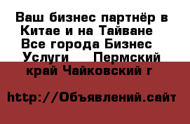 Ваш бизнес-партнёр в Китае и на Тайване - Все города Бизнес » Услуги   . Пермский край,Чайковский г.